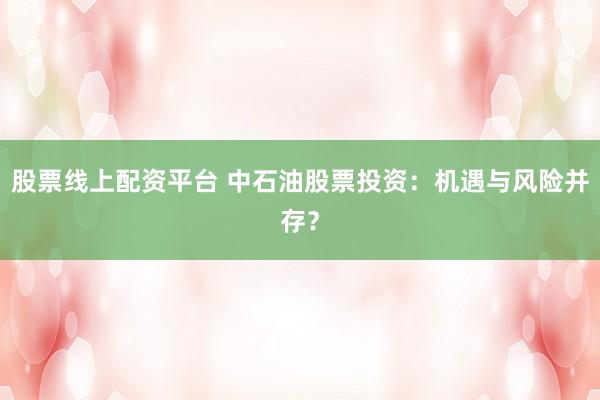 股票线上配资平台 中石油股票投资：机遇与风险并存？