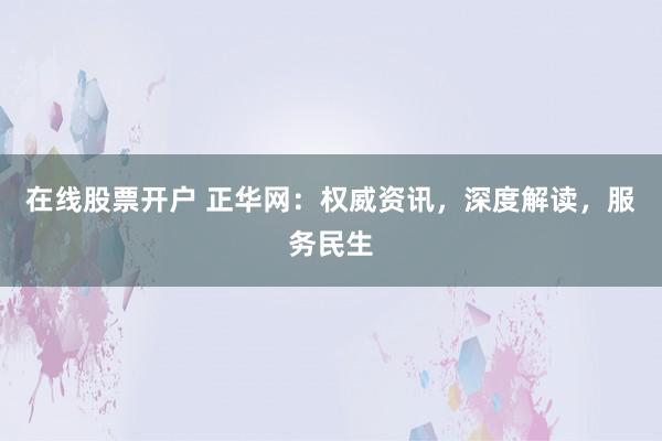 在线股票开户 正华网：权威资讯，深度解读，服务民生
