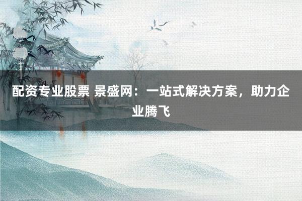 配资专业股票 景盛网：一站式解决方案，助力企业腾飞