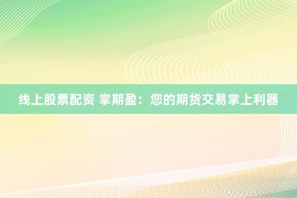 线上股票配资 掌期盈：您的期货交易掌上利器
