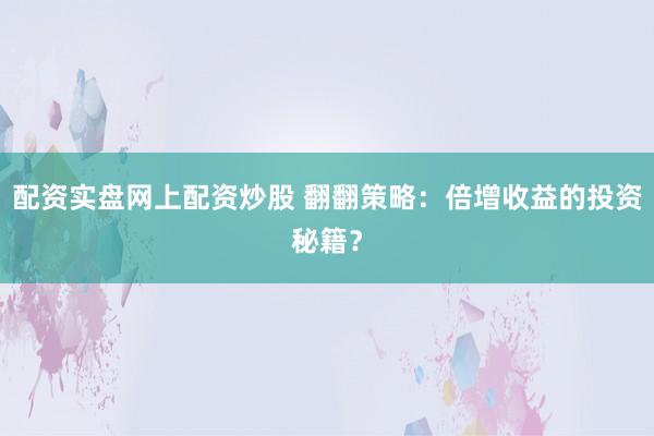 配资实盘网上配资炒股 翻翻策略：倍增收益的投资秘籍？