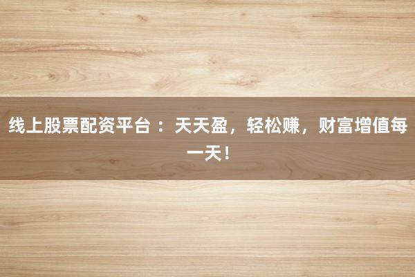 线上股票配资平台 ：天天盈，轻松赚，财富增值每一天！