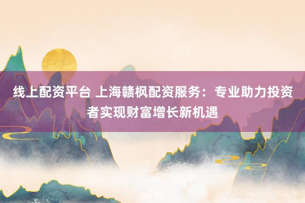 线上配资平台 上海赣枫配资服务：专业助力投资者实现财富增长新机遇