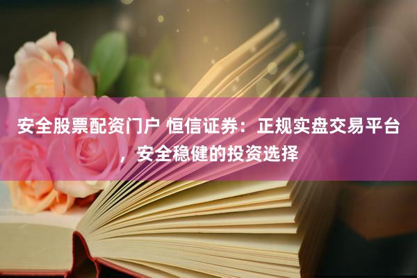 安全股票配资门户 恒信证券：正规实盘交易平台，安全稳健的投资选择