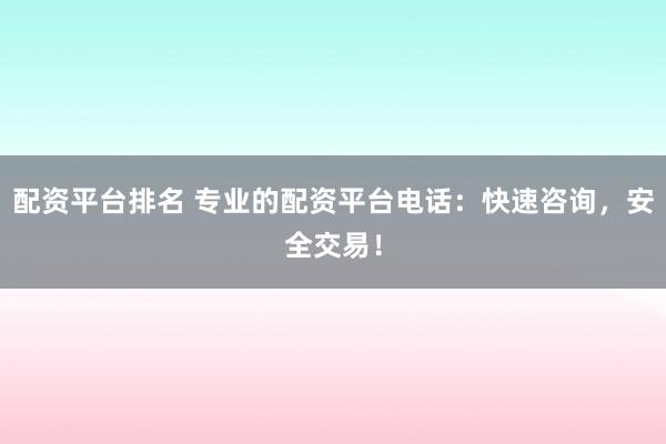 配资平台排名 专业的配资平台电话：快速咨询，安全交易！