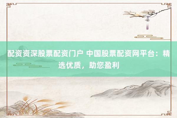 配资资深股票配资门户 中国股票配资网平台：精选优质，助您盈利