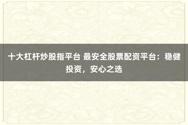 十大杠杆炒股指平台 最安全股票配资平台：稳健投资，安心之选