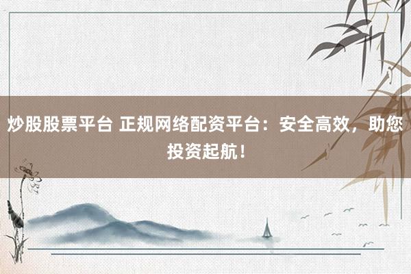 炒股股票平台 正规网络配资平台：安全高效，助您投资起航！