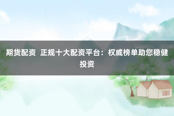 期货配资  正规十大配资平台：权威榜单助您稳健投资