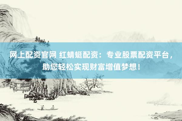 网上配资官网 红蜻蜓配资：专业股票配资平台，助您轻松实现财富增值梦想！