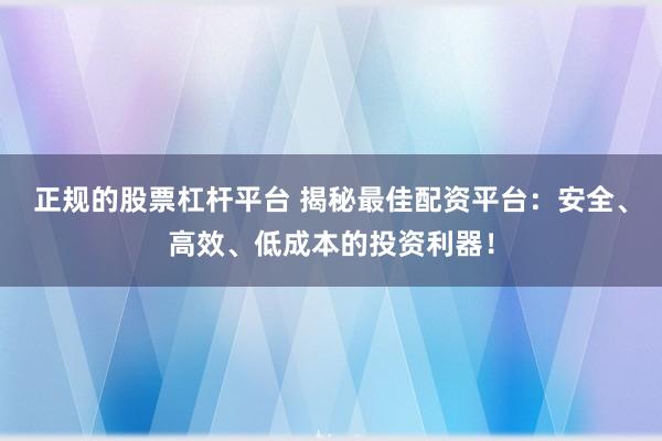 正规的股票杠杆平台 揭秘最佳配资平台：安全、高效、低成本的投资利器！