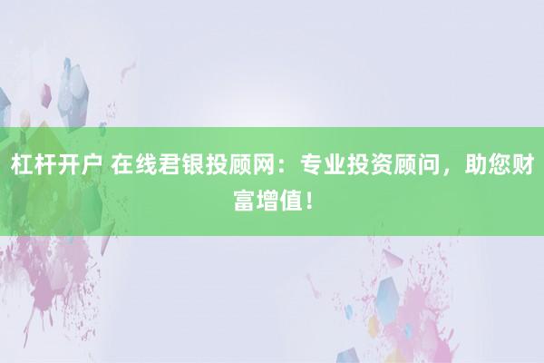 杠杆开户 在线君银投顾网：专业投资顾问，助您财富增值！