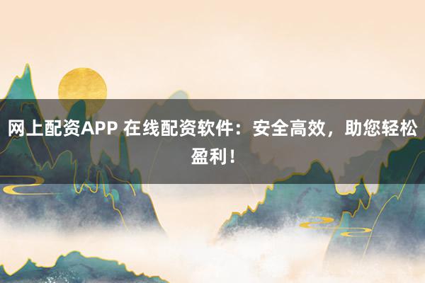 网上配资APP 在线配资软件：安全高效，助您轻松盈利！