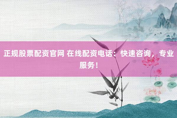 正规股票配资官网 在线配资电话：快速咨询，专业服务！