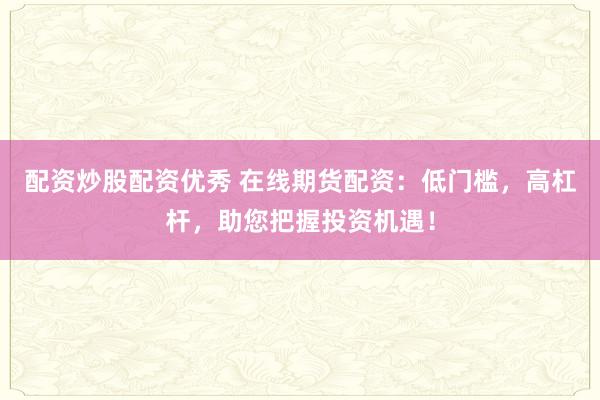 配资炒股配资优秀 在线期货配资：低门槛，高杠杆，助您把握投资机遇！