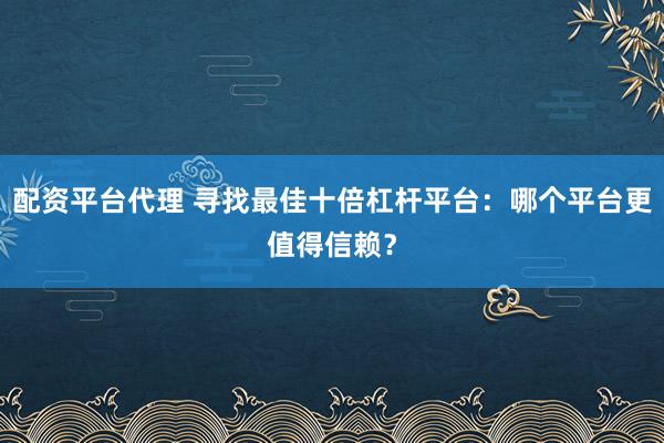 配资平台代理 寻找最佳十倍杠杆平台：哪个平台更值得信赖？