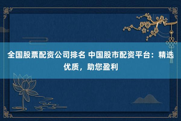 全国股票配资公司排名 中国股市配资平台：精选优质，助您盈利