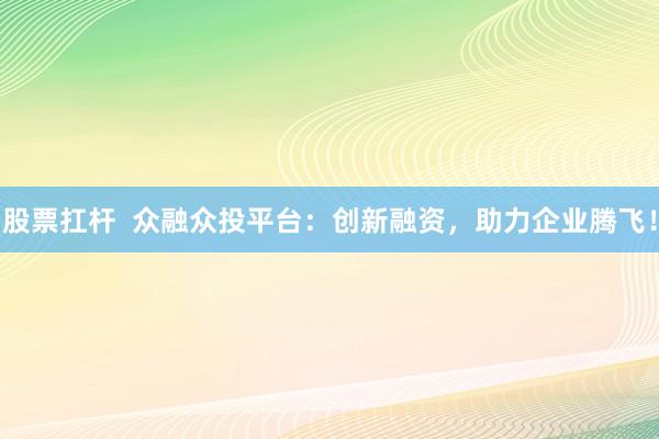 股票扛杆  众融众投平台：创新融资，助力企业腾飞！