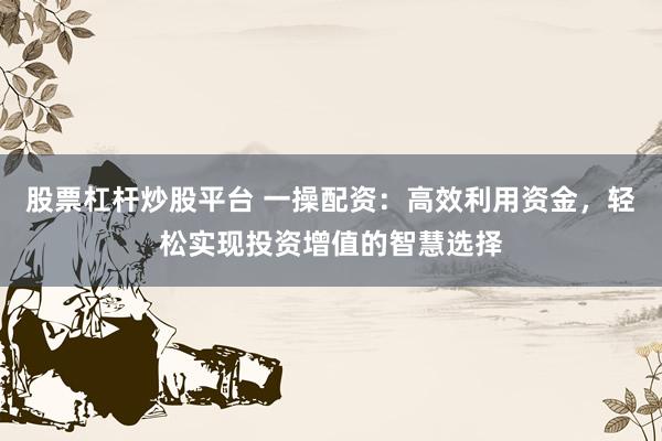 股票杠杆炒股平台 一操配资：高效利用资金，轻松实现投资增值的智慧选择