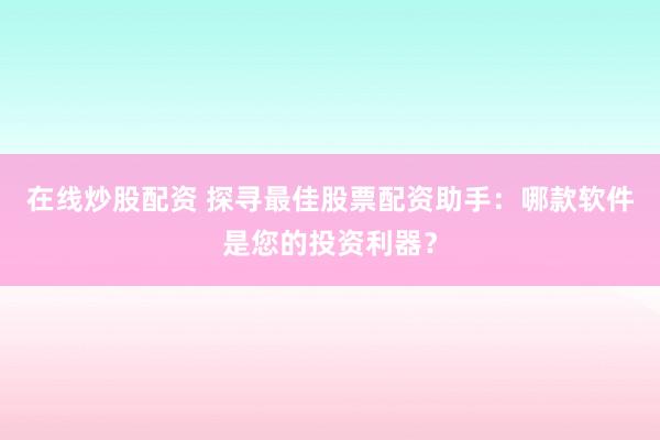 在线炒股配资 探寻最佳股票配资助手：哪款软件是您的投资利器？