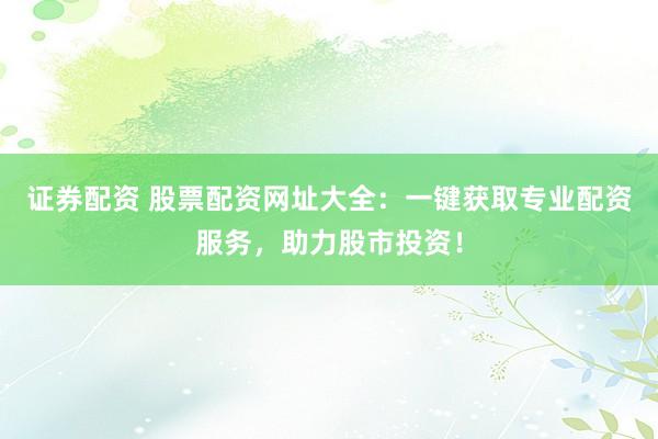 证券配资 股票配资网址大全：一键获取专业配资服务，助力股市投资！