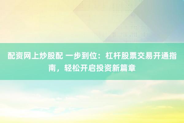 配资网上炒股配 一步到位：杠杆股票交易开通指南，轻松开启投资新篇章