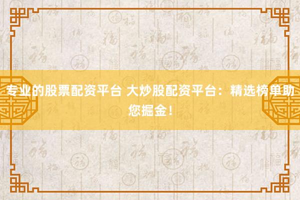 专业的股票配资平台 大炒股配资平台：精选榜单助您掘金！