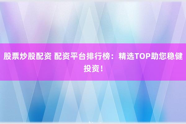股票炒股配资 配资平台排行榜：精选TOP助您稳健投资！
