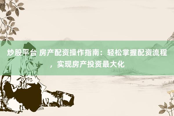 炒股平台 房产配资操作指南：轻松掌握配资流程，实现房产投资最大化