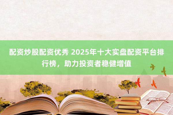 配资炒股配资优秀 2025年十大实盘配资平台排行榜，助力投资者稳健增值