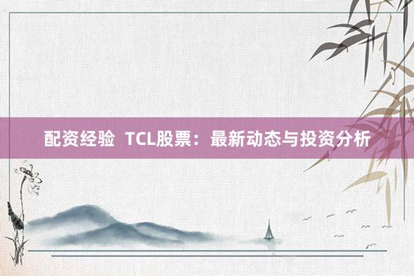 配资经验  TCL股票：最新动态与投资分析