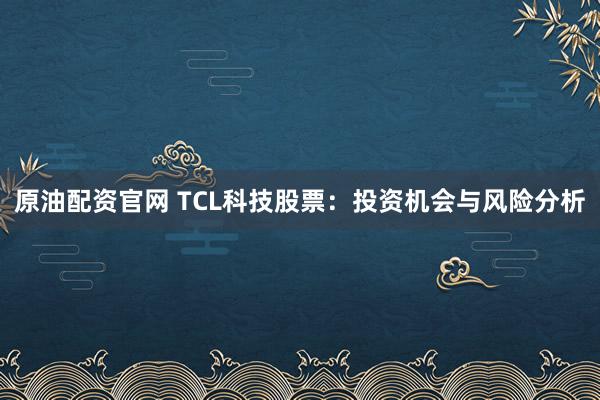 原油配资官网 TCL科技股票：投资机会与风险分析