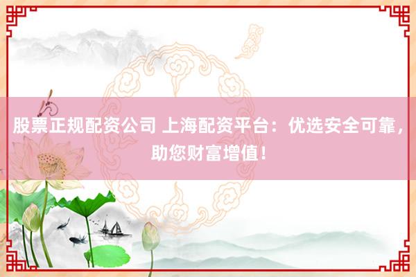 股票正规配资公司 上海配资平台：优选安全可靠，助您财富增值！