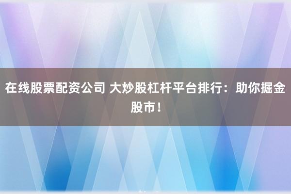 在线股票配资公司 大炒股杠杆平台排行：助你掘金股市！