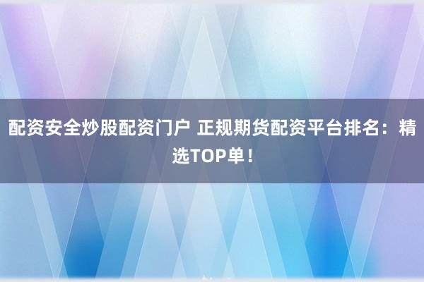 配资安全炒股配资门户 正规期货配资平台排名：精选TOP单！