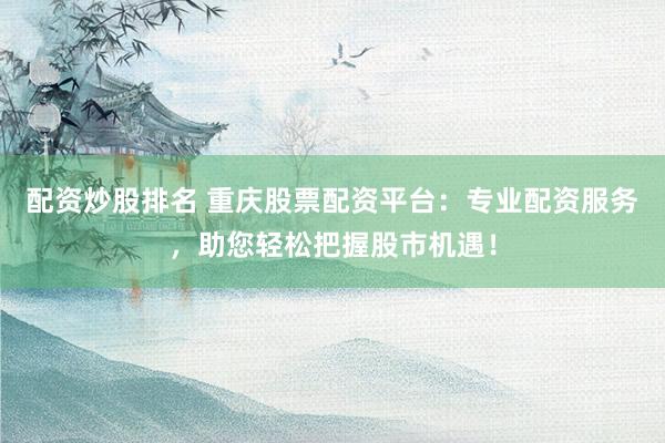 配资炒股排名 重庆股票配资平台：专业配资服务，助您轻松把握股市机遇！