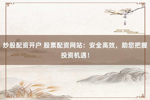 炒股配资开户 股票配资网站：安全高效，助您把握投资机遇！