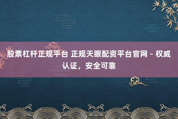 股票杠杆正规平台 正规天眼配资平台官网 - 权威认证，安全可靠