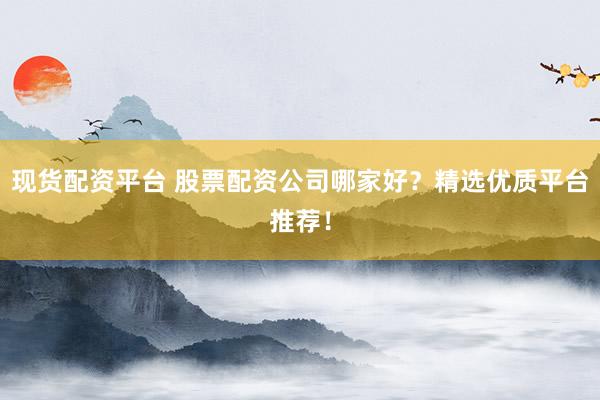 现货配资平台 股票配资公司哪家好？精选优质平台推荐！