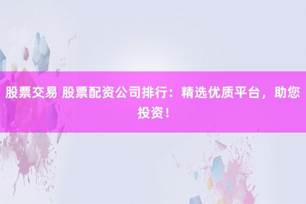 股票交易 股票配资公司排行：精选优质平台，助您投资！