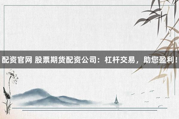 配资官网 股票期货配资公司：杠杆交易，助您盈利！