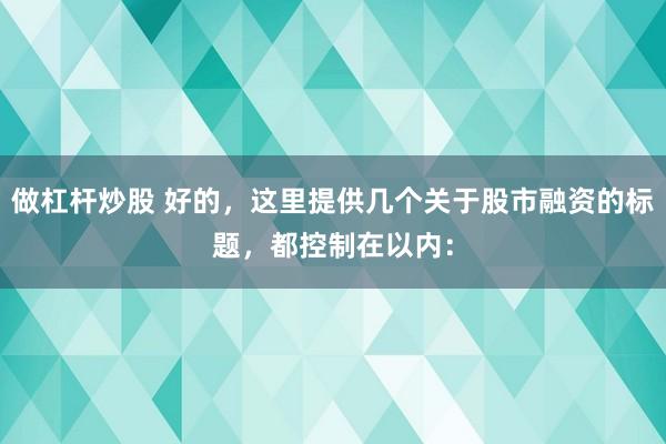 做杠杆炒股 好的，这里提供几个关于股市融资的标题，都控制在以内：