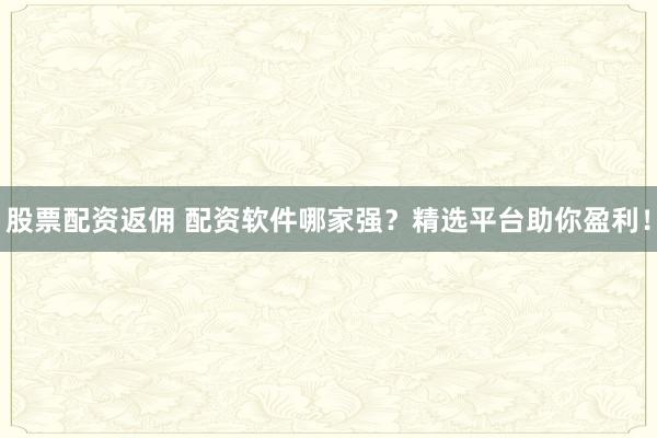 股票配资返佣 配资软件哪家强？精选平台助你盈利！