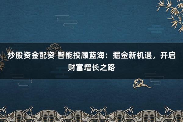 炒股资金配资 智能投顾蓝海：掘金新机遇，开启财富增长之路