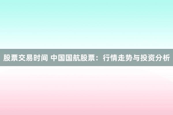 股票交易时间 中国国航股票：行情走势与投资分析