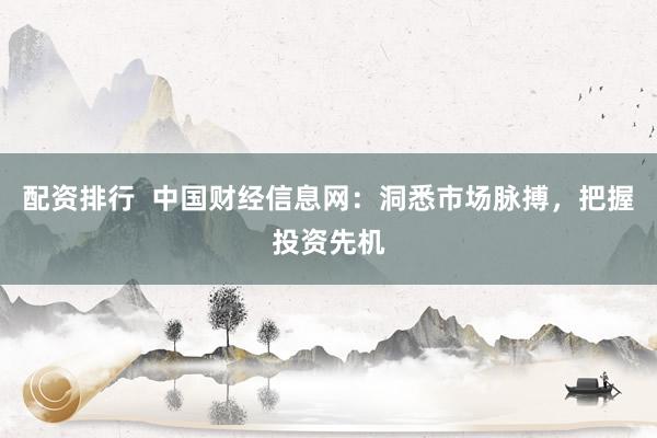 配资排行  中国财经信息网：洞悉市场脉搏，把握投资先机