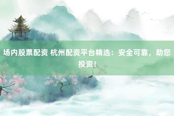 场内股票配资 杭州配资平台精选：安全可靠，助您投资！