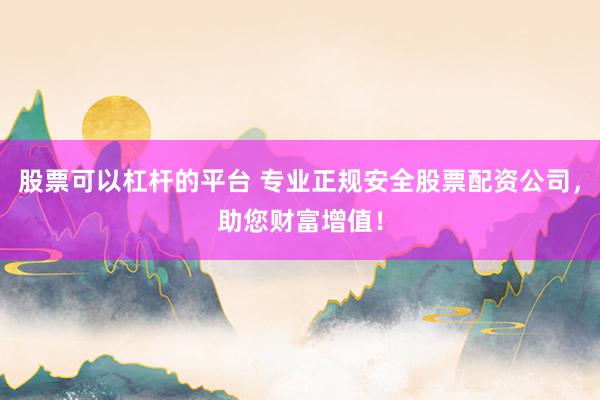 股票可以杠杆的平台 专业正规安全股票配资公司，助您财富增值！