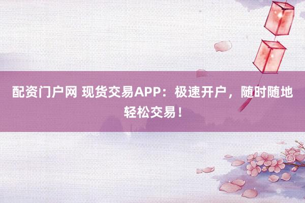 配资门户网 现货交易APP：极速开户，随时随地轻松交易！