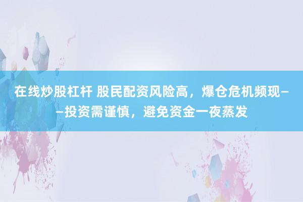 在线炒股杠杆 股民配资风险高，爆仓危机频现——投资需谨慎，避免资金一夜蒸发